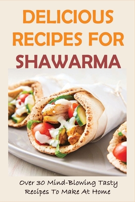 Delicious Recipes For Shawarma: Over 30 Mind-Blowing Tasty Recipes To Make At Home: Shawarma Recipe Beef