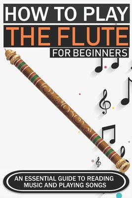 How to Play the Flute for Beginners: An Essential Guide to Reading Music and Playing Songs