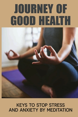 Journey Of Good Health: Keys To Stop Stress And Anxiety By Meditation: Meditation Techniques For Beginners