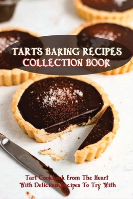 Tarts Baking Recipes Collection Book: Tart Cookbook From The Heart With Delicious Recipes To Try With: Tarts And Pies Recipes
