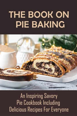 The Book On Pie Baking: An Inspiring Savory Pie Cookbook Including Delicious Recipes For Everyone: Grandma'S Delicious Pie Recipes