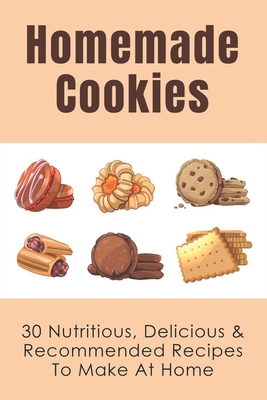Homemade Cookies: 30 Nutritious, Delicious & Recommended Recipes To Make At Home: Healthy Quick And Fast Cookies Recipes