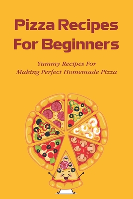 Pizza Recipes For Beginners: Yummy Recipes For Making Perfect Homemade Pizza: How Do You Bake A Homemade Pizza