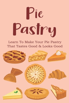 Pie Pastry: Learn To Make Your Pie Pastry That Tastes Good & Looks Good: Tips For Perfect Pie Pastry