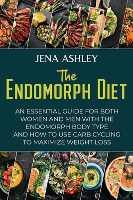 The Endomorph Diet: An Essential Guide for Both Women and Men with the Endomorph Body Type and How to Use Carb Cycling to Maximize Weight
