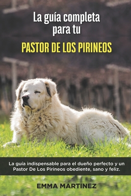 La Guía Completa Para Tu Pastor De Los Pirineos: La guía indispensable para el dueño perfecto y un Pastor De Los Pirineos obediente, sano y feliz.