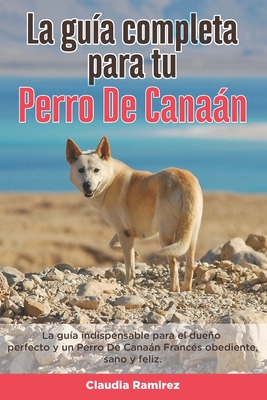 La Guía Completa Para Tu Perro De Canaán: La guía indispensable para el dueño perfecto y un Perro De Canaán obediente, sano y feliz.