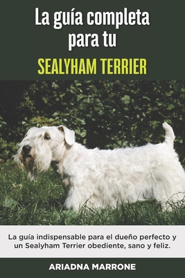 La Guía Completa Para Tu Sealyham Terrier: La guía indispensable para el dueño perfecto y un Sealyham Terrier obediente, sano y feliz.
