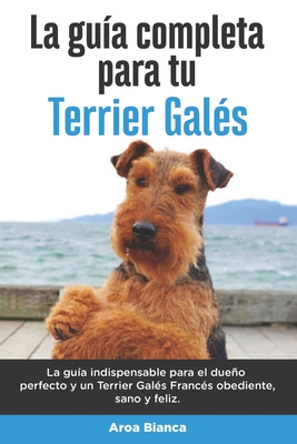 La Guía Completa Para Tu Terrier Galés: La guía indispensable para el dueño perfecto y un Terrier Galés obediente, sano y feliz.