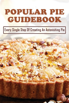 Popular Pie Guidebook: Every Single Step Of Creating An Astonishing Pie: How To Prepare Delicious Pies