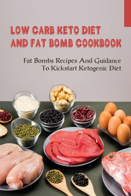Low Carb Keto Diet & Fat Bomb Cookbook: Fat Bombs Recipes And Guidance To Kickstart Ketogenic Diet: What You Should Not Eat To Stay In The State Of Ke