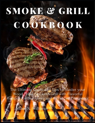 Smoke and Grill Cookbook: The Ultimate Guide and Tips to Master your Wood Pellet Smoker&Grill with Flavorful Recipes for Beginners and Advanced