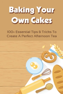 Baking Your Own Cakes: 100+ Essential Tips & Tricks To Create A Perfect Afternoon Tea: Ways To Use Up Eggs Baking
