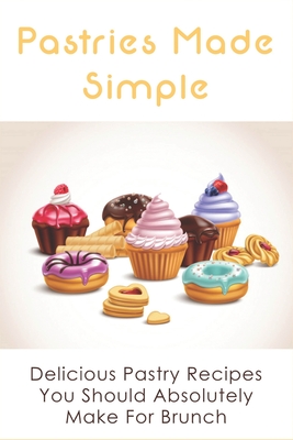 Pastries Made Simple: Delicious Pastry Recipes You Should Absolutely Make For Brunch: Pastry Making Tips And Techniques
