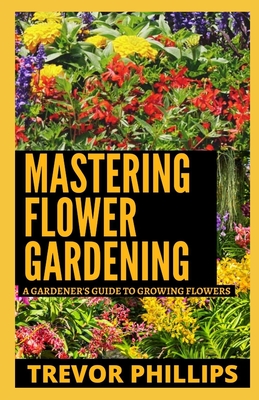 Mastering Flower Gardening: A Gardener's Guide To Growing Flowers