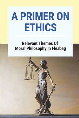 A Primer On Ethics: Relevant Themes Of Moral Philosophy In Fleabag: Moral Philosophy And Ethics