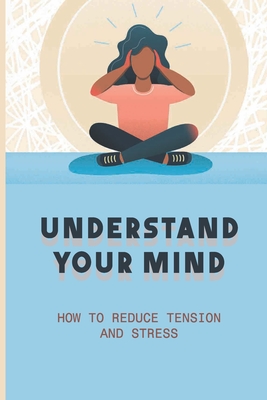 Understand Your Mind: How To Reduce Tension And Stress: How To Relieve Stress And Anger