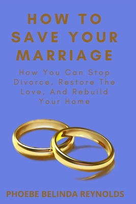 How to Save Your Marriage: How You Can Stop Divorce, Restore The Love, And Rebuild Your Home