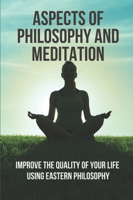 Aspects Of Philosophy And Meditation: Improve The Quality Of Your Life Using Eastern Philosophy: Zen Meditation