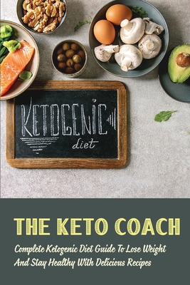 The Keto Coach: Complete Ketogenic Diet Guide To Lose Weigh And Stay Healthy With Delicious Recipes: Easy Weight Loss Recipes