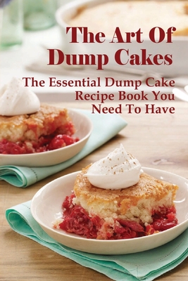 The Art Of Dump Cakes: The Essential Dump Cake Recipe Book You Need To Have: Dump Cake Recipe Ideas
