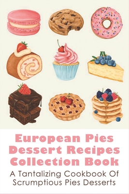 European Pies Dessert Recipes Collection Book: A Tantalizing Cookbook Of Scrumptious Pies Desserts: Good Pie Recipes Easy