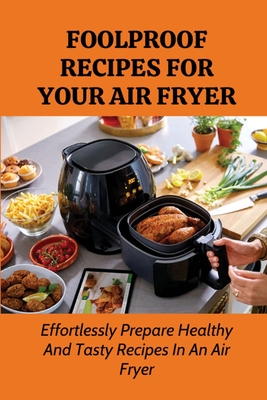 Foolproof Recipes For Your Air Fryer: Effortlessly Prepare Healthy And Tasty Recipes In An Air Fryer: Easy Air Fryer Recipes For Beginners