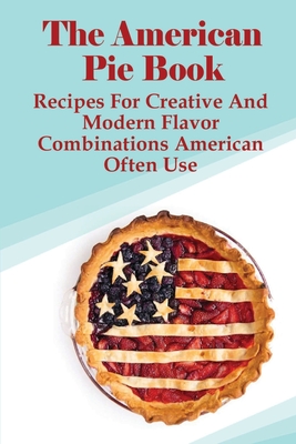 The American Pie Book: Recipes For Creative And Modern Flavor Combinations American Often Use: Usa Pies Recipes