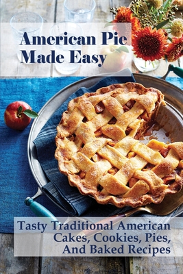 American Pie Made Easy: Tasty Traditional American Cakes, Cookies, Pies, And Baked Recipes: American Cream Pie Recipes