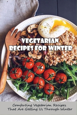 Vegetarian Recipes For Winter: Comforting Vegetarian Recipes That Are Getting Us Through Winter: Feel-Good Vegan Dinner Recipes