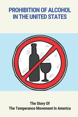 Prohibition Of Alcohol In The United States: The Story Of The Temperance Movement In America: The Temperance Movement