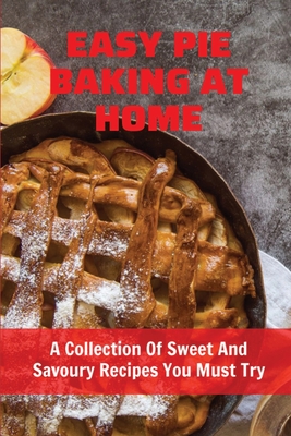 Easy Pie Baking At Home: A Collection Of Sweet And Savoury Recipes You Must Try: Cake In A Pie Crust