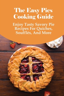 The Easy Pies Cooking Guide: Enjoy Tasty Savory Pie Recipes For Quiches, Soufflés, And More: Mind-Blowing Sweet Pie Recipes