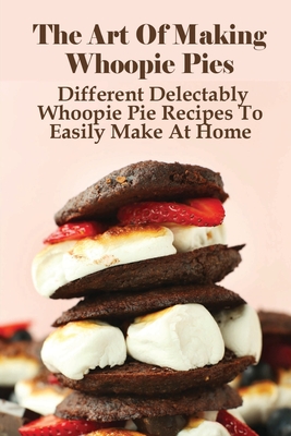 The Art Of Making Whoopie Pies: Different Delectably Whoopie Pie Recipes To Easily Make At Home: Whoopie Pie Recipe With Cake Mix