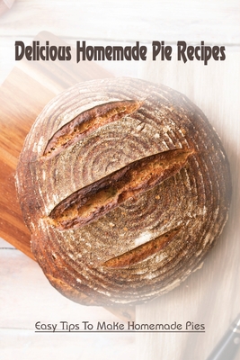 Delicious Homemade Pie Recipes: Easy Tips To Make Homemade Pies: Secrets To Fantastic Pies