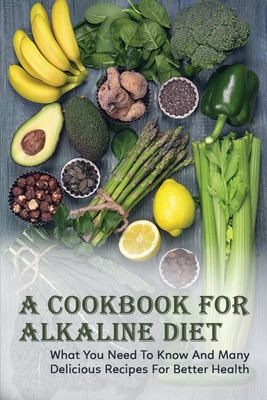 A Cookbook For Alkaline Diet: What You Need To Know And Many Delicious Recipes For Better Health: Alkaline Diet Recipes
