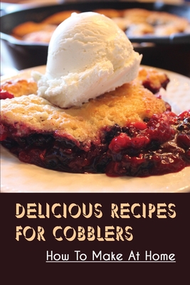 Delicious Recipes For Cobblers: How To Make At Home: Easy Recipes For Fruit Cobblers