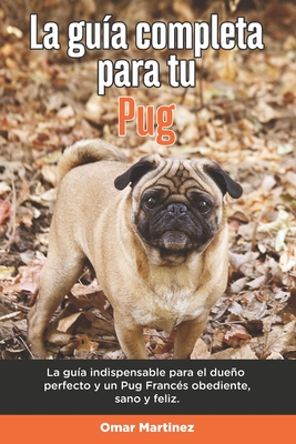 La Guía Completa Para Tu Pug: La guía indispensable para el dueño perfecto y un Pug obediente, sano y feliz.