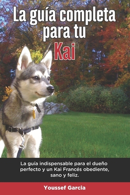 La Guía Completa Para Tu Kai: La guía indispensable para el dueño perfecto y un Kai obediente, sano y feliz.