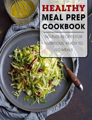 Healthy Meal Prep Cookbook: No-Fuss Recipes For Nutritious, Ready To Go Meals