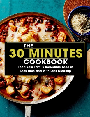 The 30 Minutes Cookbook: Feed Your Family Incredible Food in Less Time and With Less Cleanup