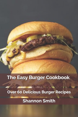 The Easy Burger Cookbook: Over 60 Delicious Burger Recipes