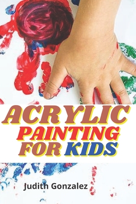 Acrylic Painting For Kids: Complete Kids Guide and step-by-step Painting Techniques for Acrylics Painting.