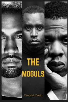 The Moguls: BUSINESS AND LIFE LESSONS FROM THREE TOP WORLD ENTERTAINERS. JAY Z KANYE WEST Sean Diddy Combs