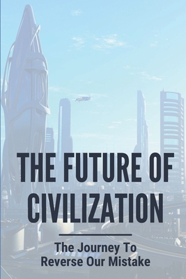 The Future Of Civilization: The Journey To Reverse Our Mistake: Futuristic Dystopian Novel
