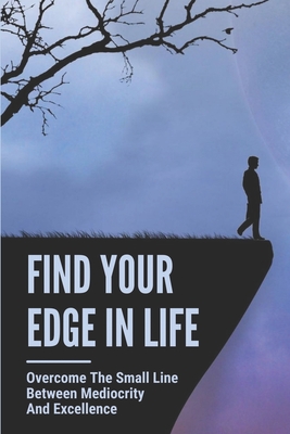 Find Your Edge In Life: Overcome The Small Line Between Mediocrity And Excellence: Action Plan To Achieve The Goals