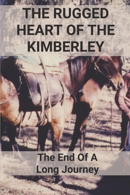 The Rugged Heart Of The Kimberley: The End Of A Long Journey: The Life With The Challenge In The Kimberley