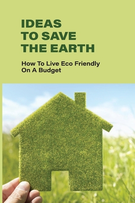 Ideas To Save The Earth: How To Live Eco-Friendly On A Budget: The Essence Of Eco-Friendly Ideas