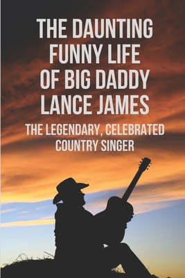 The Daunting Funny Life Of Big Daddy Lance James: The Legendary, Celebrated Country Singer: Lance James'S Loves