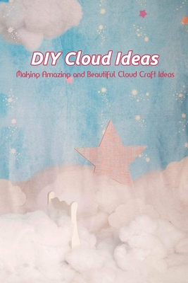 DIY Cloud Ideas: Making Amazing and Beautiful Cloud Craft Ideas: Cloud Making Guide